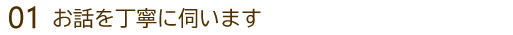 お話を丁寧に伺います